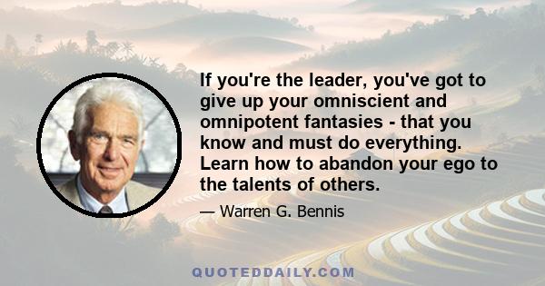 If you're the leader, you've got to give up your omniscient and omnipotent fantasies - that you know and must do everything. Learn how to abandon your ego to the talents of others.