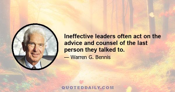 Ineffective leaders often act on the advice and counsel of the last person they talked to.