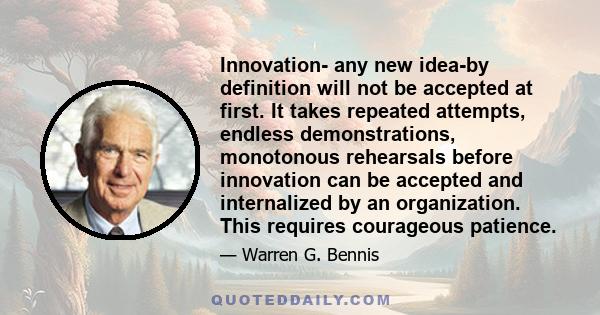 Innovation- any new idea-by definition will not be accepted at first. It takes repeated attempts, endless demonstrations, monotonous rehearsals before innovation can be accepted and internalized by an organization. This 