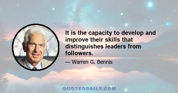 It is the capacity to develop and improve their skills that distinguishes leaders from followers.