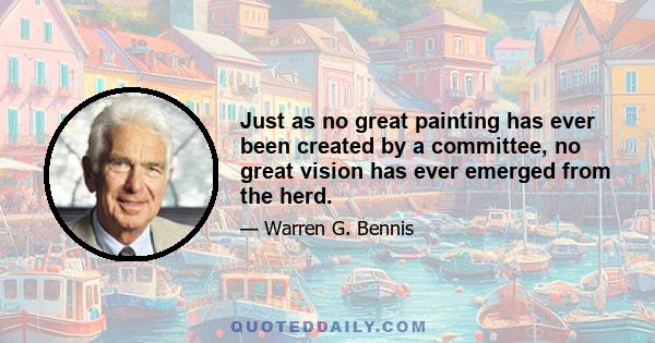 Just as no great painting has ever been created by a committee, no great vision has ever emerged from the herd.