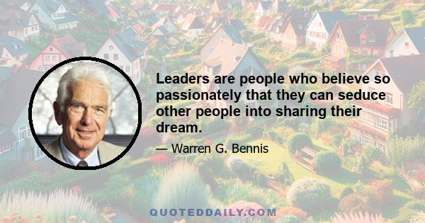 Leaders are people who believe so passionately that they can seduce other people into sharing their dream.