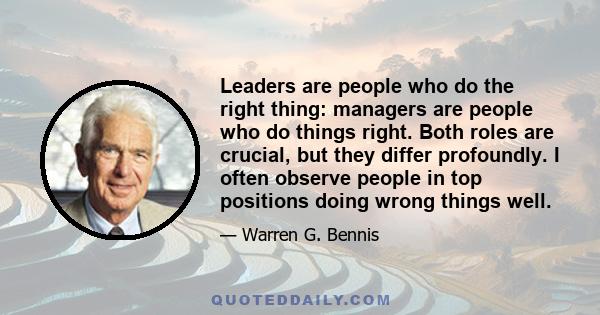 Leaders are people who do the right thing: managers are people who do things right. Both roles are crucial, but they differ profoundly. I often observe people in top positions doing wrong things well.