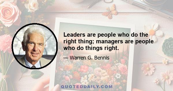 Leaders are people who do the right thing; managers are people who do things right.