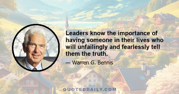 Leaders know the importance of having someone in their lives who will unfailingly and fearlessly tell them the truth.