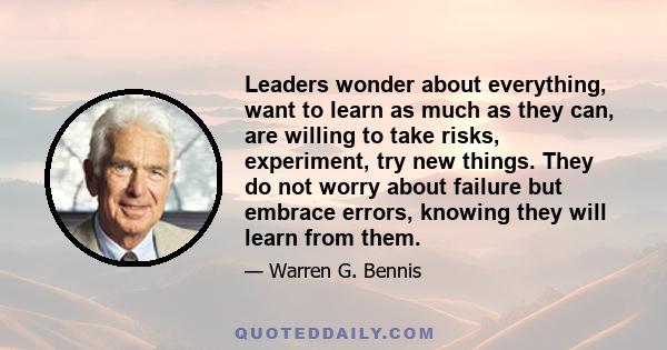 Leaders wonder about everything, want to learn as much as they can, are willing to take risks, experiment, try new things. They do not worry about failure but embrace errors, knowing they will learn from them.