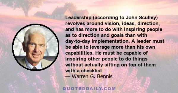 Leadership (according to John Sculley) revolves around vision, ideas, direction, and has more to do with inspiring people as to direction and goals than with day-to-day implementation. A leader must be able to leverage