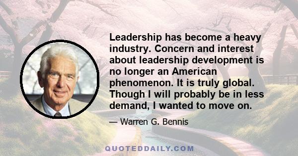 Leadership has become a heavy industry. Concern and interest about leadership development is no longer an American phenomenon. It is truly global. Though I will probably be in less demand, I wanted to move on.