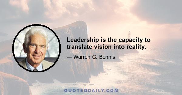 Leadership is the capacity to translate vision into reality.