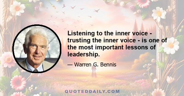 Listening to the inner voice - trusting the inner voice - is one of the most important lessons of leadership.