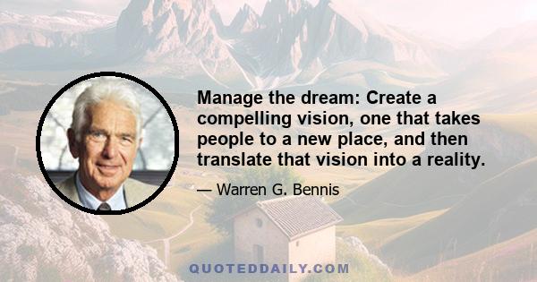 Manage the dream: Create a compelling vision, one that takes people to a new place, and then translate that vision into a reality.