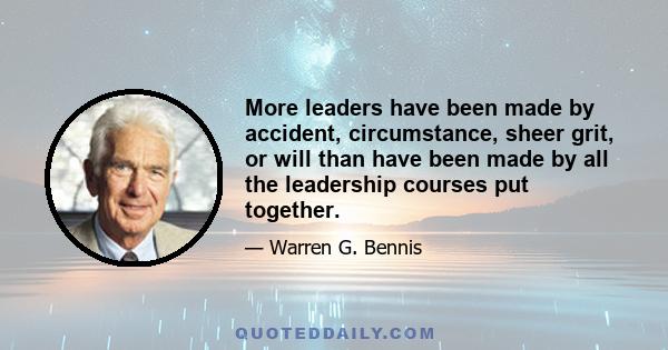 More leaders have been made by accident, circumstance, sheer grit, or will than have been made by all the leadership courses put together.