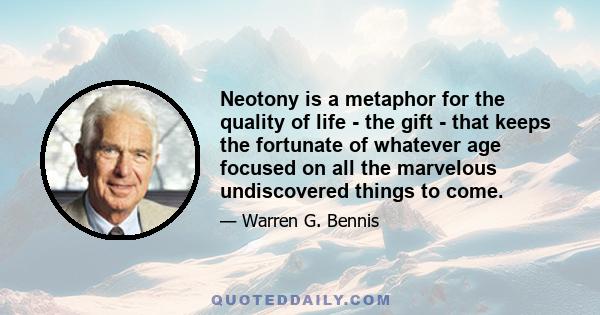 Neotony is a metaphor for the quality of life - the gift - that keeps the fortunate of whatever age focused on all the marvelous undiscovered things to come.