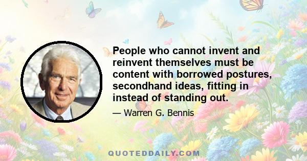 People who cannot invent and reinvent themselves must be content with borrowed postures, secondhand ideas, fitting in instead of standing out.