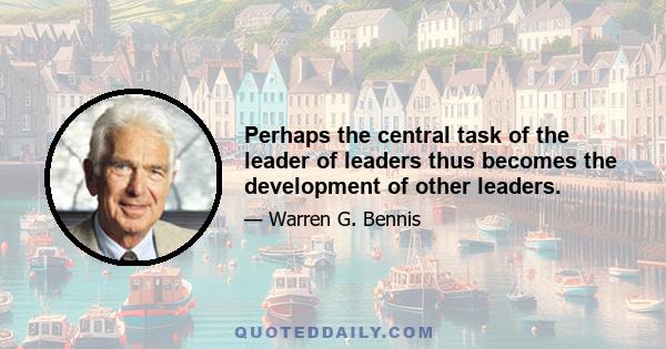 Perhaps the central task of the leader of leaders thus becomes the development of other leaders.