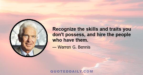 Recognize the skills and traits you don't possess, and hire the people who have them.