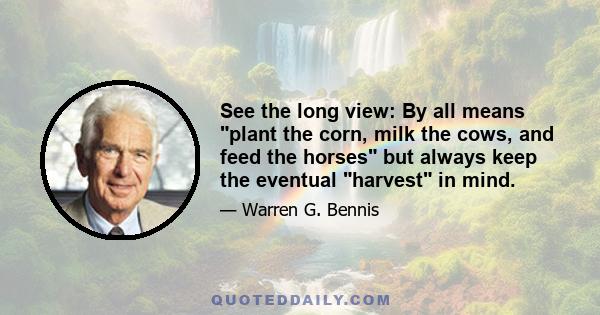 See the long view: By all means plant the corn, milk the cows, and feed the horses but always keep the eventual harvest in mind.