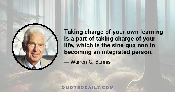 Taking charge of your own learning is a part of taking charge of your life, which is the sine qua non in becoming an integrated person.