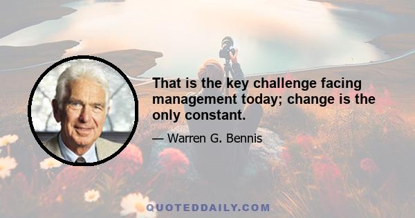 That is the key challenge facing management today; change is the only constant.