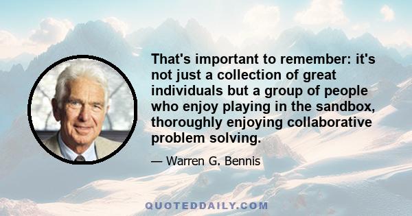 That's important to remember: it's not just a collection of great individuals but a group of people who enjoy playing in the sandbox, thoroughly enjoying collaborative problem solving.