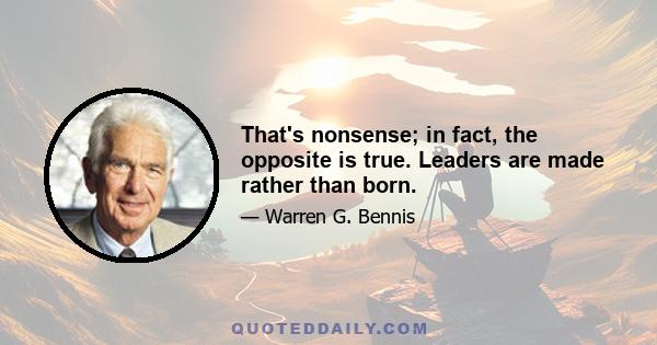 That's nonsense; in fact, the opposite is true. Leaders are made rather than born.