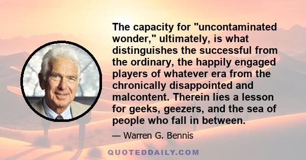 The capacity for uncontaminated wonder, ultimately, is what distinguishes the successful from the ordinary, the happily engaged players of whatever era from the chronically disappointed and malcontent. Therein lies a