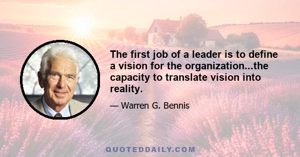 The first job of a leader is to define a vision for the organization...the capacity to translate vision into reality.