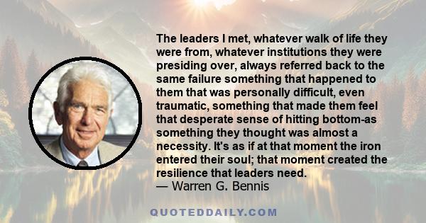 The leaders I met, whatever walk of life they were from, whatever institutions they were presiding over, always referred back to the same failure something that happened to them that was personally difficult, even