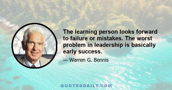 The learning person looks forward to failure or mistakes. The worst problem in leadership is basically early success.