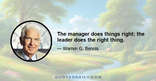 The manager does things right; the leader does the right thing.