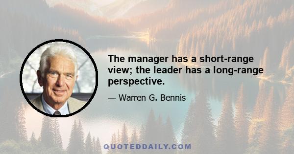 The manager has a short-range view; the leader has a long-range perspective.