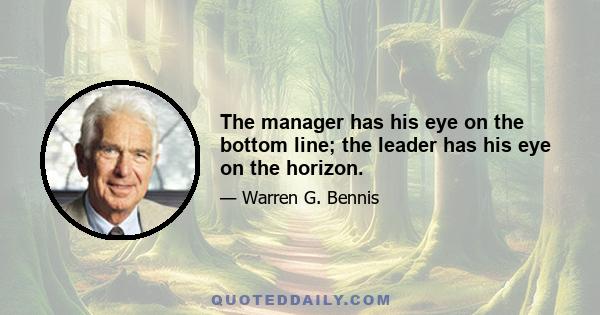 The manager has his eye on the bottom line; the leader has his eye on the horizon.