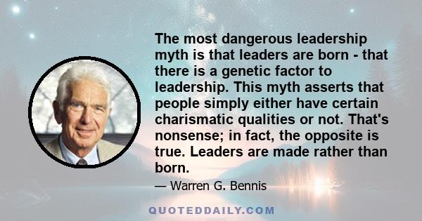 The most dangerous leadership myth is that leaders are born - that there is a genetic factor to leadership. This myth asserts that people simply either have certain charismatic qualities or not. That's nonsense; in