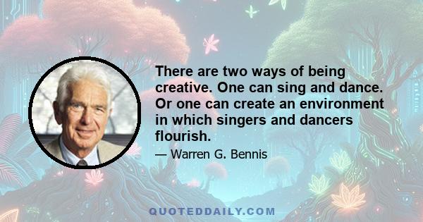 There are two ways of being creative. One can sing and dance. Or one can create an environment in which singers and dancers flourish.