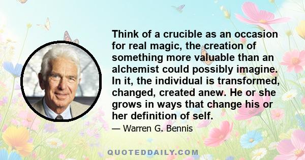 Think of a crucible as an occasion for real magic, the creation of something more valuable than an alchemist could possibly imagine. In it, the individual is transformed, changed, created anew. He or she grows in ways