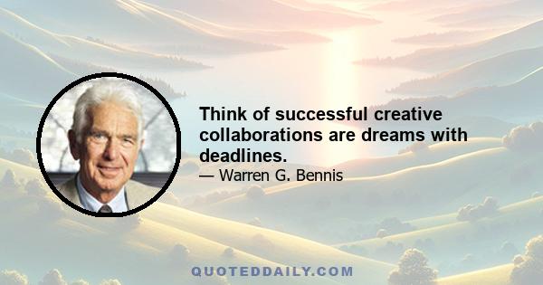 Think of successful creative collaborations are dreams with deadlines.