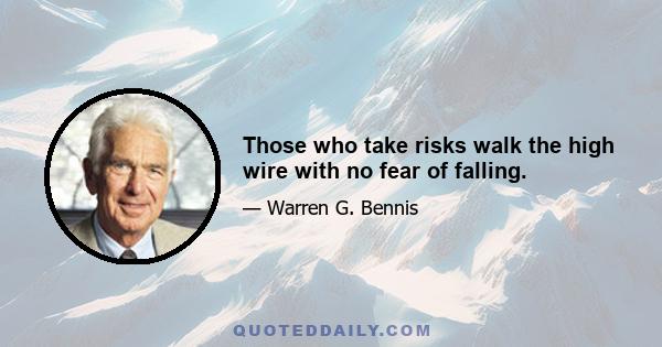 Those who take risks walk the high wire with no fear of falling.