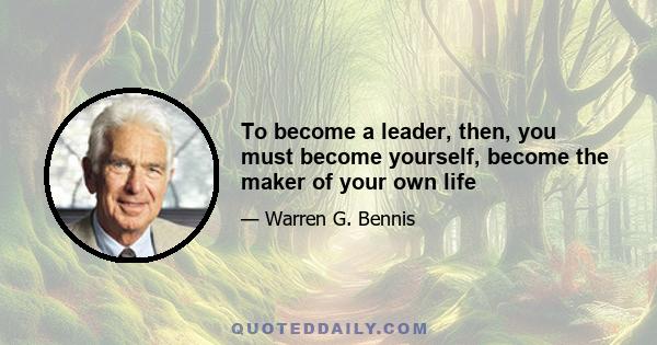 To become a leader, then, you must become yourself, become the maker of your own life