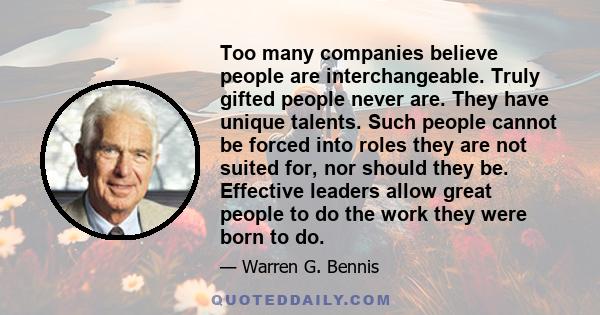 Too many companies believe people are interchangeable. Truly gifted people never are. They have unique talents. Such people cannot be forced into roles they are not suited for, nor should they be. Effective leaders