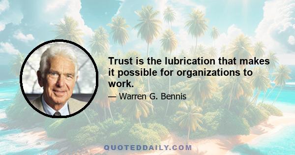 Trust is the lubrication that makes it possible for organizations to work.