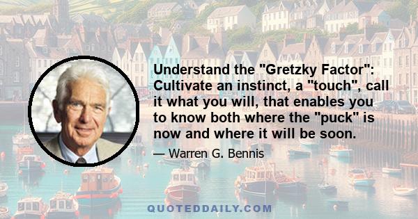 Understand the Gretzky Factor: Cultivate an instinct, a touch, call it what you will, that enables you to know both where the puck is now and where it will be soon.