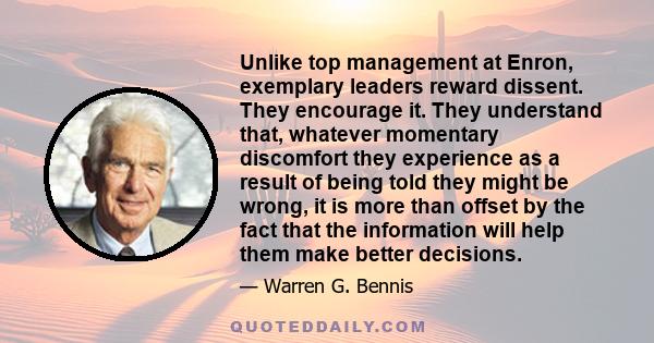 Unlike top management at Enron, exemplary leaders reward dissent. They encourage it. They understand that, whatever momentary discomfort they experience as a result of being told they might be wrong, it is more than