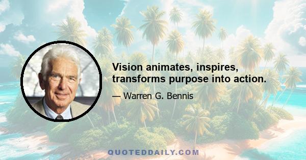 Vision animates, inspires, transforms purpose into action.