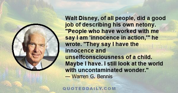 Walt Disney, of all people, did a good job of describing his own netony. People who have worked with me say I am 'innocence in action,' he wrote. They say I have the innocence and unselfconsciousness of a child. Maybe I 