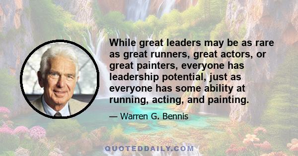 While great leaders may be as rare as great runners, great actors, or great painters, everyone has leadership potential, just as everyone has some ability at running, acting, and painting.