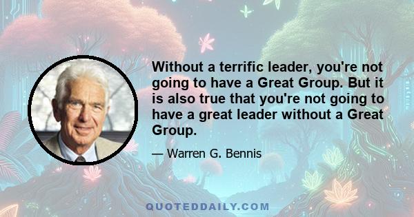 Without a terrific leader, you're not going to have a Great Group. But it is also true that you're not going to have a great leader without a Great Group.