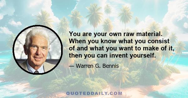 You are your own raw material. When you know what you consist of and what you want to make of it, then you can invent yourself.