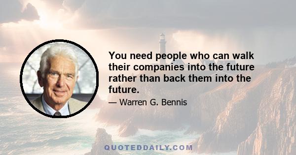 You need people who can walk their companies into the future rather than back them into the future.