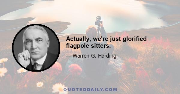 Actually, we're just glorified flagpole sitters.