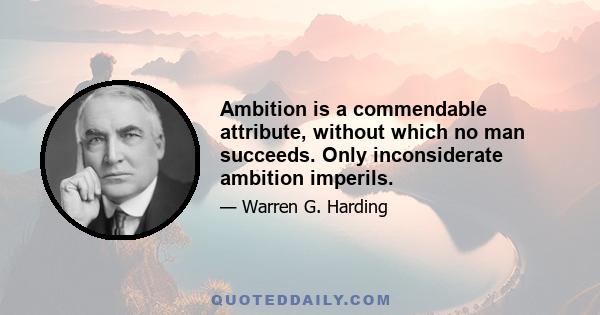 Ambition is a commendable attribute, without which no man succeeds. Only inconsiderate ambition imperils.